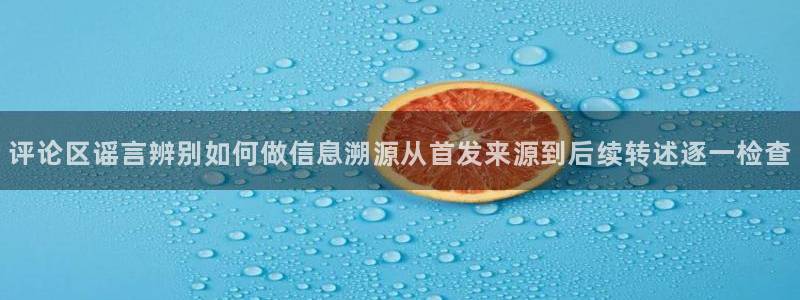 吃瓜直播：评论区谣言辨别如何做信息溯源从首发来源到后续转述逐一检查