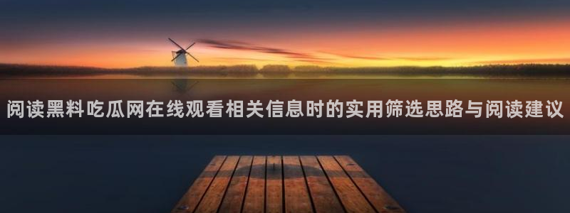 51 吃瓜：阅读黑料吃瓜网在线观看相关信息时的实用筛选思路与阅读建议