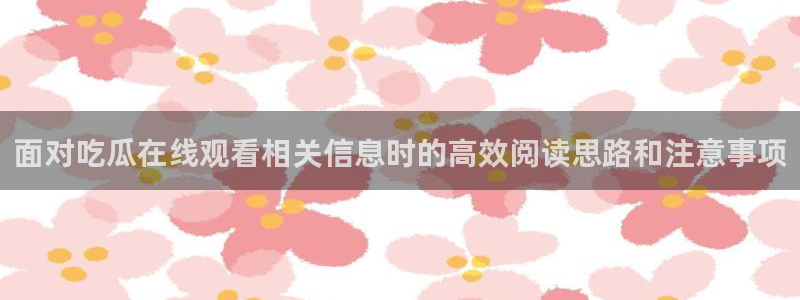 吃瓜视频在线观看：面对吃瓜在线观看相关信息时的高效阅读思路和注意事项