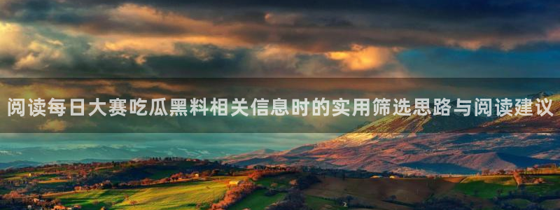 吃瓜爆料每日大赛：阅读每日大赛吃瓜黑料相关信息时的实用筛选思路与阅读建议