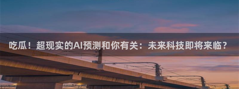 每日吃瓜爆料:吃瓜!超现实的AI预测和你有关:未来科技即将来临?